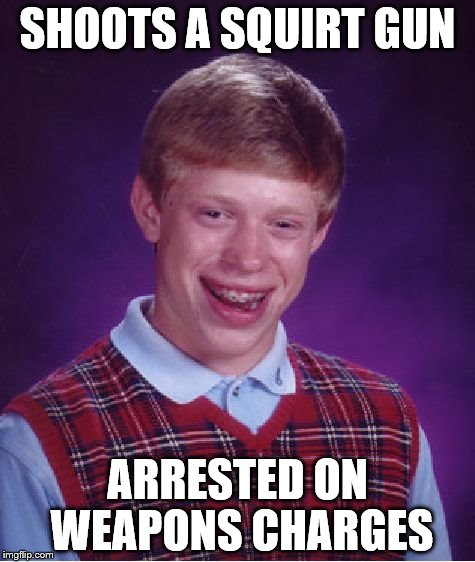Bad Luck Brian Meme | SHOOTS A SQUIRT GUN; ARRESTED ON WEAPONS CHARGES | image tagged in memes,bad luck brian | made w/ Imgflip meme maker