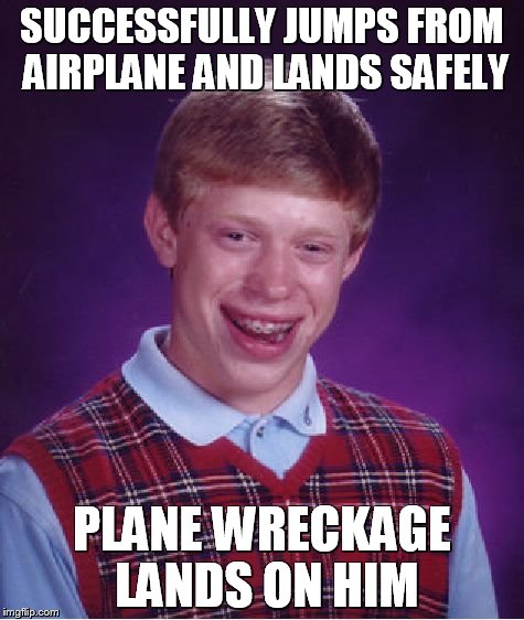 Bad Luck Brian | SUCCESSFULLY JUMPS FROM AIRPLANE AND LANDS SAFELY; PLANE WRECKAGE LANDS ON HIM | image tagged in memes,bad luck brian | made w/ Imgflip meme maker