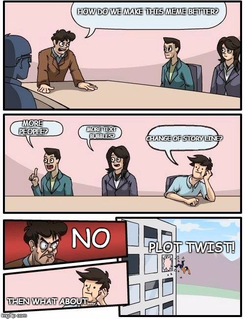 HOW DO WE MAKE THIS MEME BETTER? MORE PEOPLE? MORE TEXT BUBBLES? CHANGE OF STORY LINE? NO; PLOT TWIST! THEN WHAT ABOUT.... | image tagged in boardroom meeting suggestion,memes | made w/ Imgflip meme maker