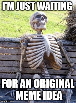 Someone has probably done this already. *sigh* | I'M JUST WAITING; FOR AN ORIGINAL MEME IDEA | image tagged in memes,waiting skeleton | made w/ Imgflip meme maker