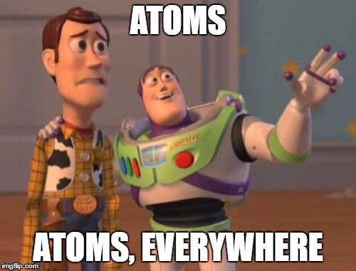 Atoms, atoms, everywhere | ATOMS; ATOMS, EVERYWHERE | image tagged in memes,x x everywhere,science,chemistry | made w/ Imgflip meme maker