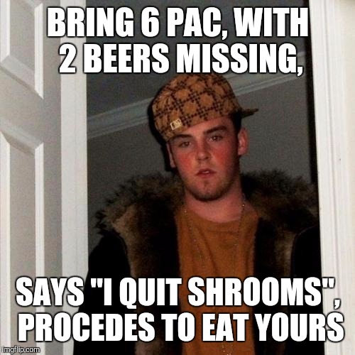 BRING 6 PAC, WITH 2 BEERS MISSING, SAYS "I QUIT SHROOMS", PROCEDES TO EAT YOURS | made w/ Imgflip meme maker