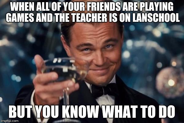Leonardo Dicaprio Cheers Meme | WHEN ALL OF YOUR FRIENDS ARE PLAYING GAMES AND THE TEACHER IS ON LANSCHOOL BUT YOU KNOW WHAT TO DO | image tagged in memes,leonardo dicaprio cheers | made w/ Imgflip meme maker