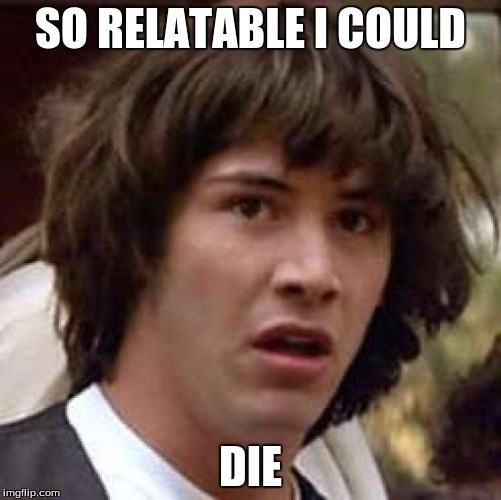 Conspiracy Keanu Meme | SO RELATABLE I COULD DIE | image tagged in memes,conspiracy keanu | made w/ Imgflip meme maker