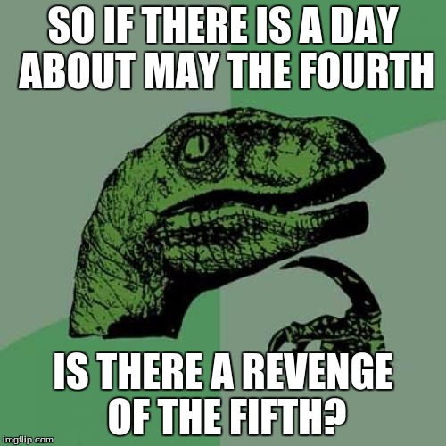 Philosoraptor | SO IF THERE IS A DAY ABOUT MAY THE FOURTH; IS THERE A REVENGE OF THE FIFTH? | image tagged in memes,philosoraptor | made w/ Imgflip meme maker