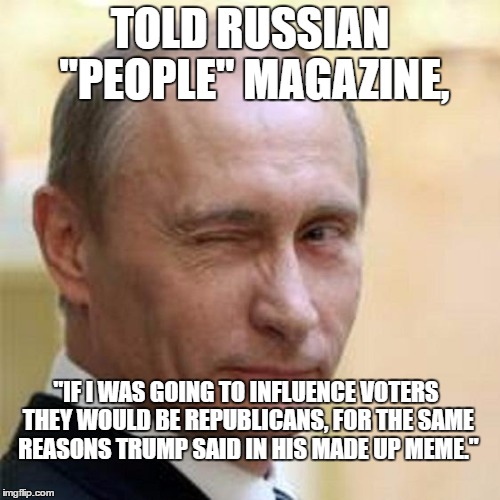 Putin Wink | TOLD RUSSIAN "PEOPLE" MAGAZINE, "IF I WAS GOING TO INFLUENCE VOTERS THEY WOULD BE REPUBLICANS, FOR THE SAME REASONS TRUMP SAID IN HIS MADE UP MEME." | image tagged in putin wink | made w/ Imgflip meme maker