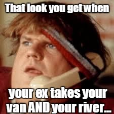 That Ex Look | That look you get when; your ex takes your van AND your river... | image tagged in chris farley phone,love,anti-cupid,ex | made w/ Imgflip meme maker