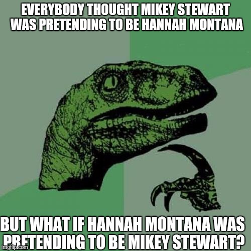 Philosoraptor | EVERYBODY THOUGHT MIKEY STEWART WAS PRETENDING TO BE HANNAH MONTANA; BUT WHAT IF HANNAH MONTANA WAS PRETENDING TO BE MIKEY STEWART? | image tagged in memes,philosoraptor | made w/ Imgflip meme maker