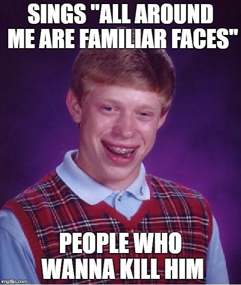 Inspired by one with" hello darkness my old friend " | SINGS "ALL AROUND ME ARE FAMILIAR FACES"; PEOPLE WHO WANNA KILL HIM | image tagged in memes,bad luck brian,funny | made w/ Imgflip meme maker