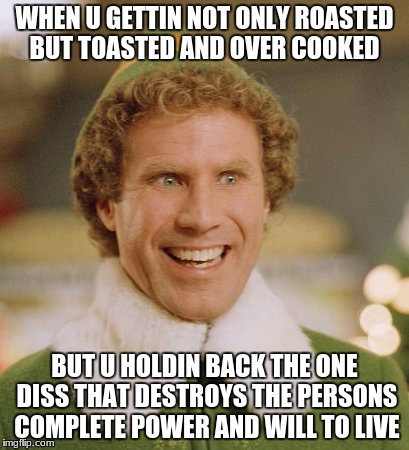 Buddy The Elf Meme | WHEN U GETTIN NOT ONLY ROASTED BUT TOASTED AND OVER COOKED; BUT U HOLDIN BACK THE ONE DISS THAT DESTROYS THE PERSONS COMPLETE POWER AND WILL TO LIVE | image tagged in memes,buddy the elf | made w/ Imgflip meme maker