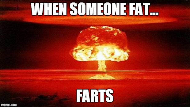 Atomic Bomb | WHEN SOMEONE FAT... FARTS | image tagged in atomic bomb | made w/ Imgflip meme maker