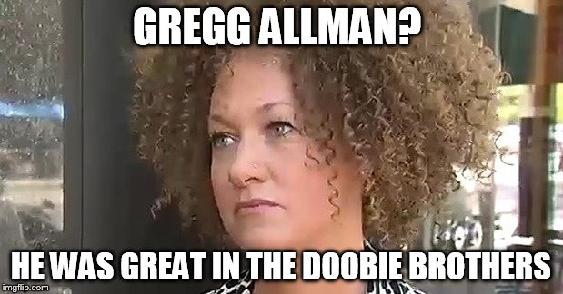 CONFUSED DOLEZAL  | GREGG ALLMAN? HE WAS GREAT IN THE DOOBIE BROTHERS | image tagged in gregg allman,rachel dolezal,country music,funny memes,music | made w/ Imgflip meme maker