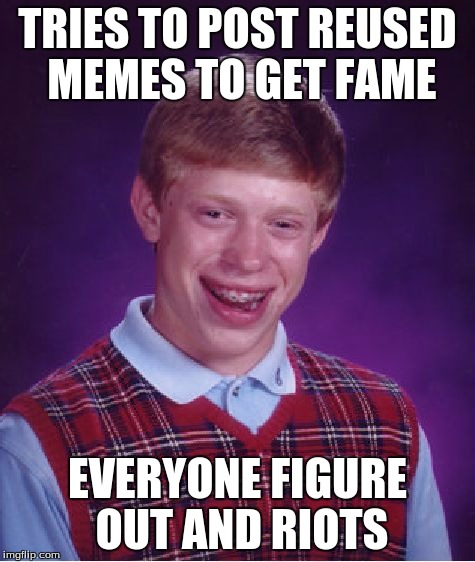 Bad Luck Brian Meme | TRIES TO POST REUSED MEMES TO GET FAME EVERYONE FIGURE OUT AND RIOTS | image tagged in memes,bad luck brian | made w/ Imgflip meme maker