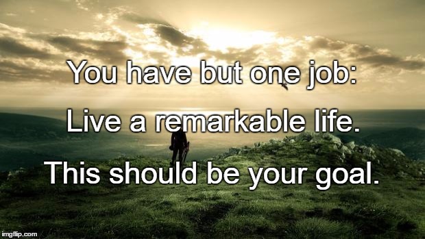 Alone Nature | You have but one job:; Live a remarkable life. This should be your goal. | image tagged in alone nature | made w/ Imgflip meme maker