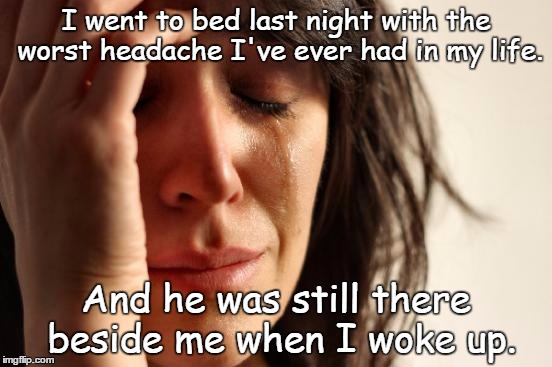 Pain | I went to bed last night with the worst headache I've ever had in my life. And he was still there beside me when I woke up. | image tagged in memes,first world problems | made w/ Imgflip meme maker