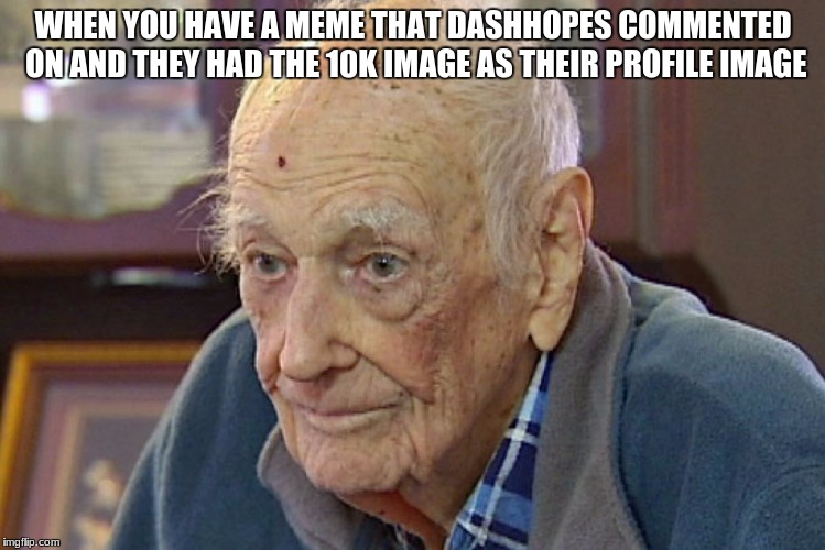 I feel so old! | WHEN YOU HAVE A MEME THAT DASHHOPES COMMENTED ON AND THEY HAD THE 10K IMAGE AS THEIR PROFILE IMAGE | image tagged in old,SubSimGPT2Interactive | made w/ Imgflip meme maker