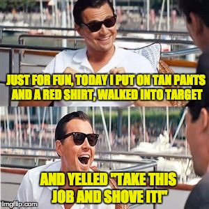 Leo wolf laughing | JUST FOR FUN, TODAY I PUT ON TAN PANTS AND A RED SHIRT, WALKED INTO TARGET; AND YELLED "TAKE THIS JOB AND SHOVE IT!" | image tagged in leo wolf laughing | made w/ Imgflip meme maker