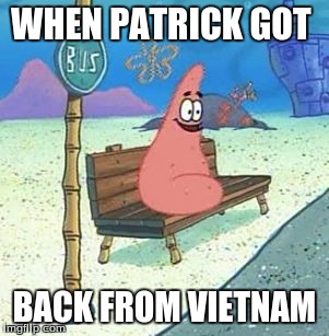 Patrick star | WHEN PATRICK GOT; BACK FROM VIETNAM | image tagged in patrick star | made w/ Imgflip meme maker