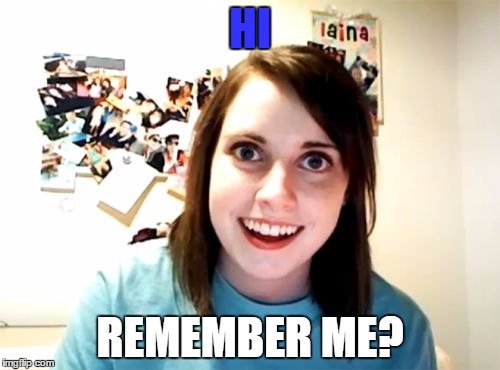 When you haven't made a meme in a while | HI; REMEMBER ME? | image tagged in memes,overly attached girlfriend | made w/ Imgflip meme maker