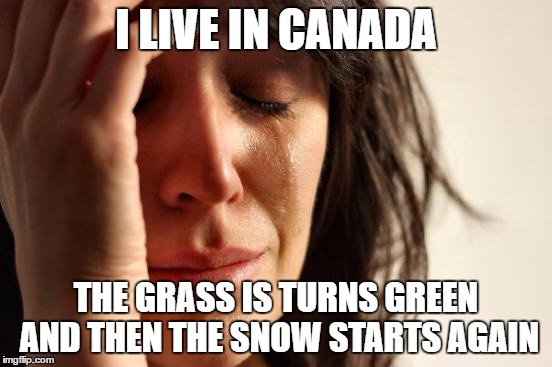 First World Problems Meme | I LIVE IN CANADA THE GRASS IS TURNS GREEN AND THEN THE SNOW STARTS AGAIN | image tagged in memes,first world problems | made w/ Imgflip meme maker