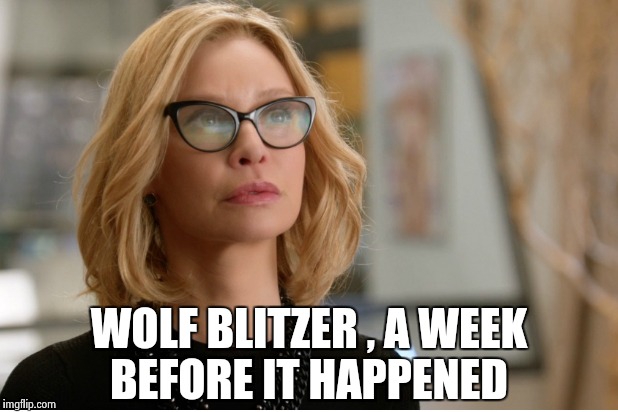 Callista Flockhart | WOLF BLITZER , A WEEK BEFORE IT HAPPENED | image tagged in callista flockhart | made w/ Imgflip meme maker