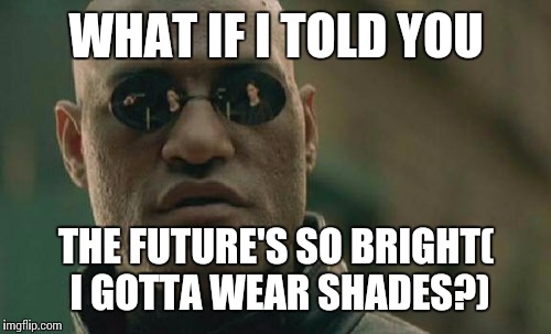 Matrix Morpheus Meme | WHAT IF I TOLD YOU THE FUTURE'S SO BRIGHT( I GOTTA WEAR SHADES?) | image tagged in memes,matrix morpheus | made w/ Imgflip meme maker