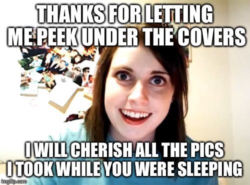 Overly Attached Girlfriend | THANKS FOR LETTING ME PEEK UNDER THE COVERS; I WILL CHERISH ALL THE PICS I TOOK WHILE YOU WERE SLEEPING | image tagged in memes,overly attached girlfriend | made w/ Imgflip meme maker