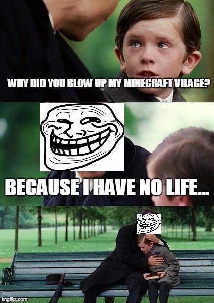 Finding Neverland | WHY DID YOU BLOW UP MY MINECRAFT VILAGE? BECAUSE I HAVE NO LIFE... | image tagged in memes,finding neverland | made w/ Imgflip meme maker