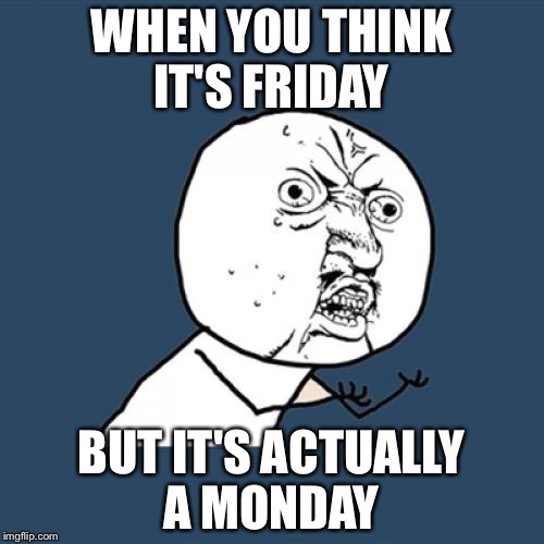 Y U No | WHEN YOU THINK IT'S FRIDAY; BUT IT'S ACTUALLY A MONDAY | image tagged in memes,y u no | made w/ Imgflip meme maker