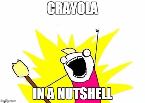 CRAYONS | CRAYOLA; IN A NUTSHELL | image tagged in memes,x all the y,what have i done | made w/ Imgflip meme maker