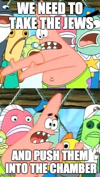 Put It Somewhere Else Patrick Meme | WE NEED TO TAKE THE JEWS; AND PUSH THEM INTO THE CHAMBER | image tagged in memes,put it somewhere else patrick | made w/ Imgflip meme maker