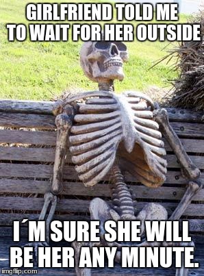 Waiting Skeleton | GIRLFRIEND TOLD ME TO WAIT FOR HER OUTSIDE; I´M SURE SHE WILL BE HER ANY MINUTE. | image tagged in memes,waiting skeleton | made w/ Imgflip meme maker