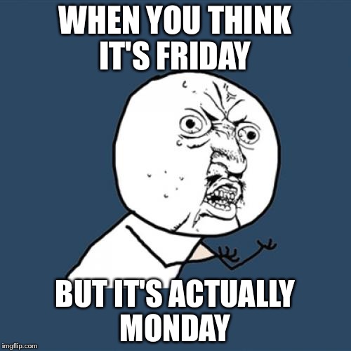 Y U No Meme | WHEN YOU THINK IT'S FRIDAY; BUT IT'S ACTUALLY MONDAY | image tagged in memes,y u no | made w/ Imgflip meme maker
