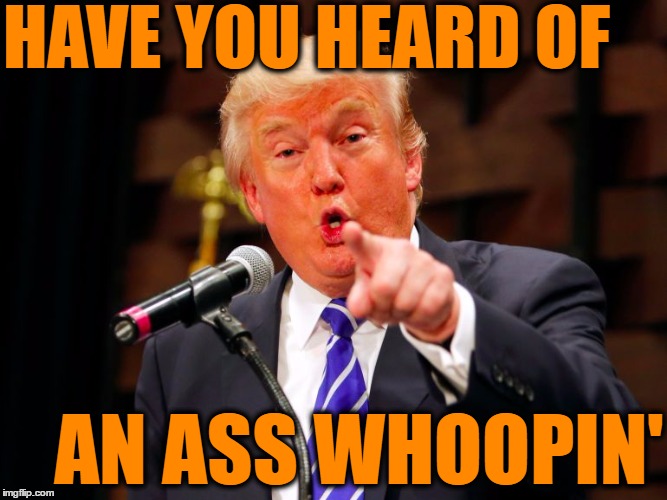 trump point | HAVE YOU HEARD OF AN ASS WHOOPIN' | image tagged in trump point | made w/ Imgflip meme maker