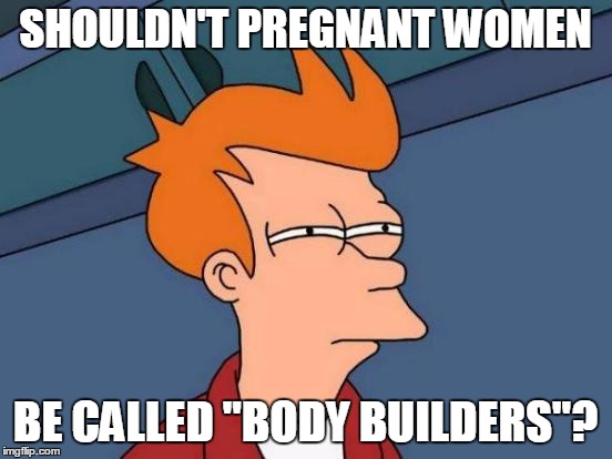The only thing worse than childbirth is singing "The Wheels on the Bus" 250 times a day | SHOULDN'T PREGNANT WOMEN; BE CALLED "BODY BUILDERS"? | image tagged in memes,futurama fry,pregnancy | made w/ Imgflip meme maker