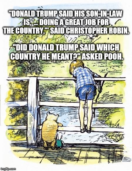 Pooh Sticks | "DONALD TRUMP SAID HIS SON-IN-LAW IS, '... DOING A GREAT JOB FOR THE COUNTRY,'" SAID CHRISTOPHER ROBIN. "DID DONALD TRUMP SAID WHICH COUNTRY HE MEANT?" ASKED POOH. | image tagged in pooh sticks | made w/ Imgflip meme maker