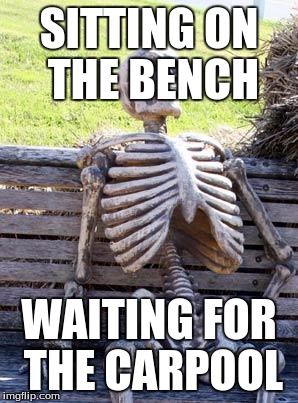 Waiting Skeleton | SITTING ON THE BENCH; WAITING FOR THE CARPOOL | image tagged in memes,waiting skeleton | made w/ Imgflip meme maker