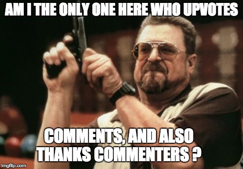 I would think that it was common courtesy to upvote comments. | AM I THE ONLY ONE HERE WHO UPVOTES; COMMENTS, AND ALSO THANKS COMMENTERS ? | image tagged in memes,am i the only one around here | made w/ Imgflip meme maker