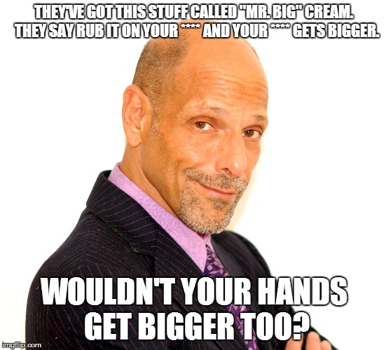 Robert Schimmel says.... | THEY'VE GOT THIS STUFF CALLED "MR. BIG" CREAM.  THEY SAY RUB IT ON YOUR **** AND YOUR **** GETS BIGGER. WOULDN'T YOUR HANDS GET BIGGER TOO? | image tagged in joke,robert schimmel | made w/ Imgflip meme maker