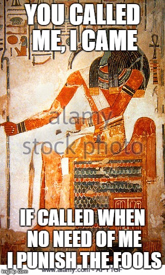 YOU CALLED ME, I CAME; IF CALLED WHEN NO NEED OF ME I PUNISH THE FOOLS | image tagged in thoth the philosophy genius | made w/ Imgflip meme maker