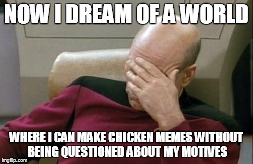 Captain Picard Facepalm | NOW I DREAM OF A WORLD; WHERE I CAN MAKE CHICKEN MEMES WITHOUT BEING QUESTIONED ABOUT MY MOTIVES | image tagged in memes,captain picard facepalm | made w/ Imgflip meme maker