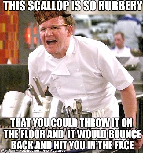 Chef Gordon Ramsay Meme | THIS SCALLOP IS SO RUBBERY; THAT YOU COULD THROW IT ON THE FLOOR AND  IT WOULD BOUNCE BACK AND HIT YOU IN THE FACE | image tagged in memes,chef gordon ramsay,scumbag | made w/ Imgflip meme maker
