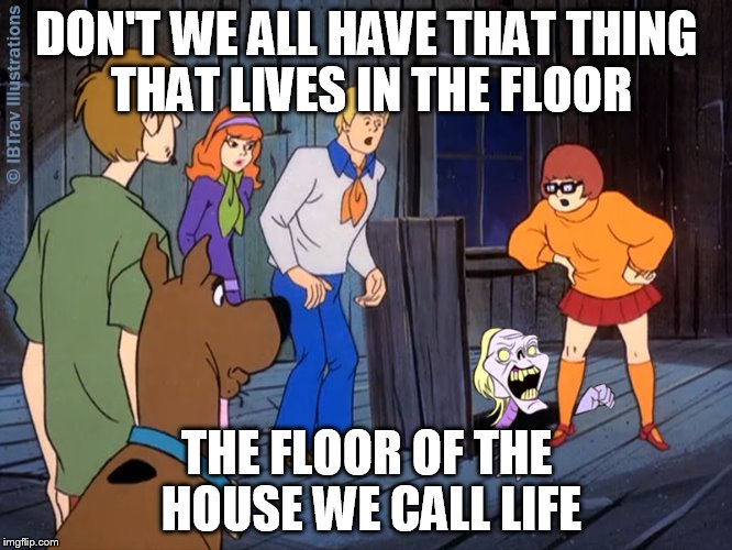 DON'T WE ALL HAVE THAT THING THAT LIVES IN THE FLOOR; THE FLOOR OF THE HOUSE WE CALL LIFE | image tagged in that thing in the floors of our lives | made w/ Imgflip meme maker
