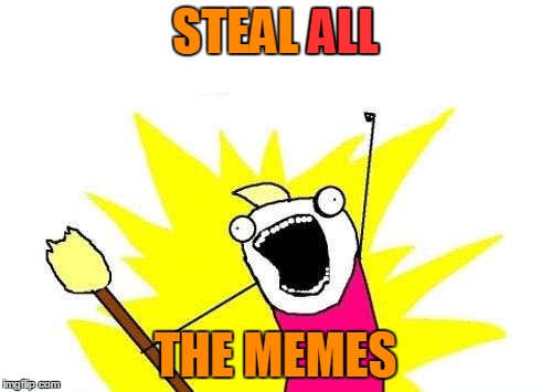 X All The Y Meme | STEAL ALL THE MEMES ALL | image tagged in memes,x all the y | made w/ Imgflip meme maker