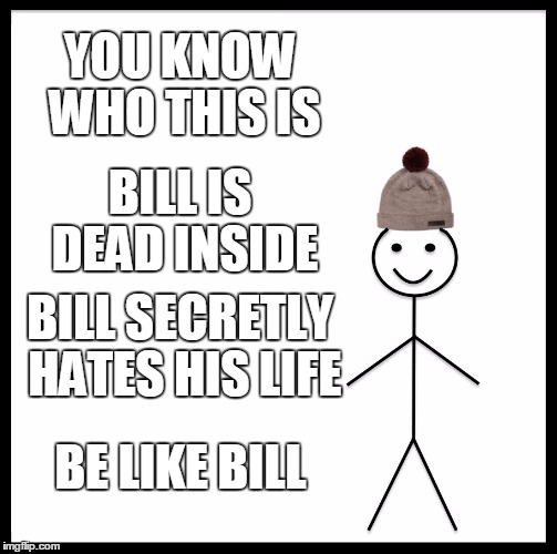 I don't think I wanna be like Bill anymore | YOU KNOW WHO THIS IS; BILL IS DEAD INSIDE; BILL SECRETLY HATES HIS LIFE; BE LIKE BILL | image tagged in memes,be like bill,dark humor | made w/ Imgflip meme maker