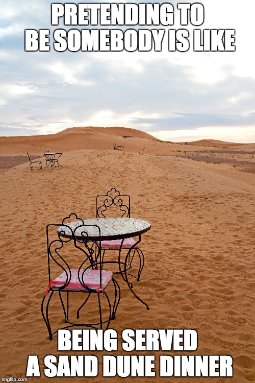 PRETENDING TO BE SOMEBODY IS LIKE; BEING SERVED A SAND DUNE DINNER | image tagged in motivation,character,work,honesty | made w/ Imgflip meme maker