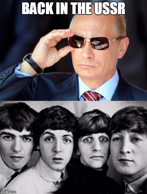 BACK IN THE USSR | image tagged in putin,beatles | made w/ Imgflip meme maker