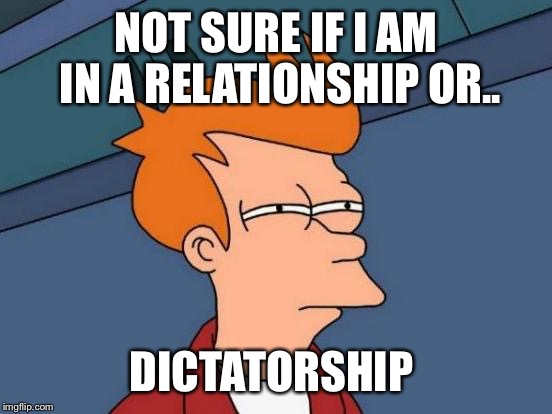 Futurama Fry | NOT SURE IF I AM IN A RELATIONSHIP OR.. DICTATORSHIP | image tagged in memes,futurama fry | made w/ Imgflip meme maker