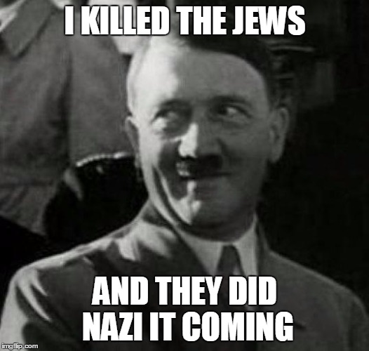 Hitler laugh  | I KILLED THE JEWS; AND THEY DID NAZI IT COMING | image tagged in hitler laugh | made w/ Imgflip meme maker