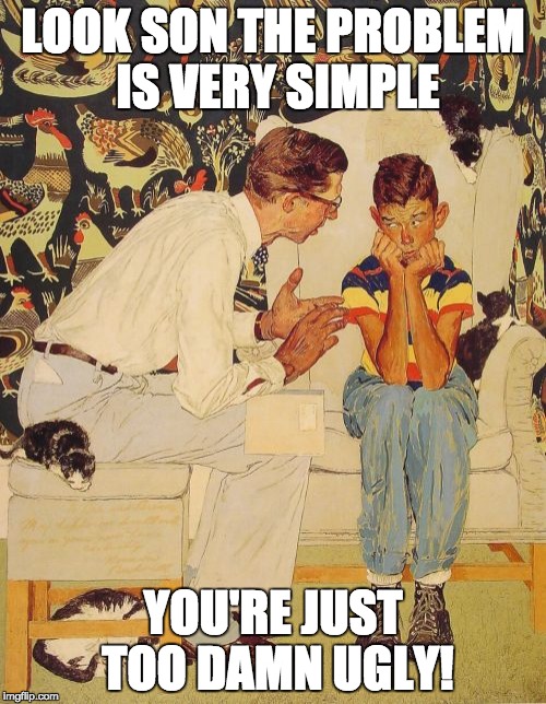 The Problem Is | LOOK SON THE PROBLEM IS VERY SIMPLE; YOU'RE JUST TOO DAMN UGLY! | image tagged in memes,the probelm is | made w/ Imgflip meme maker